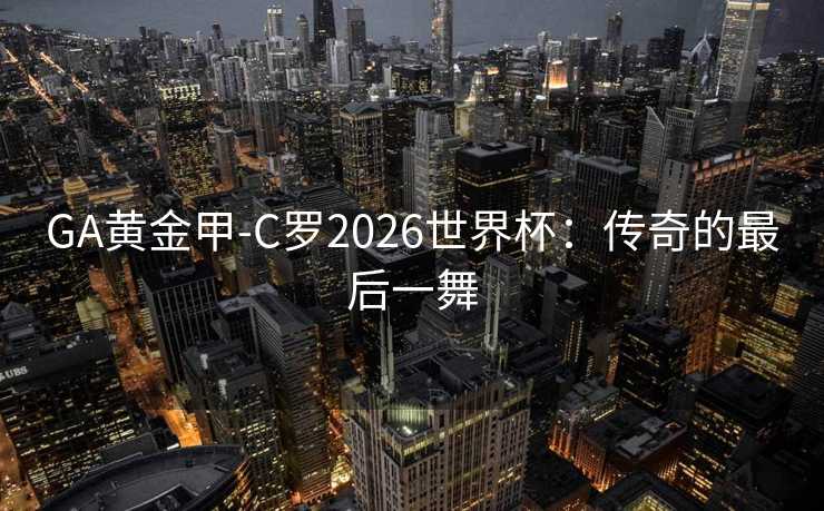GA黄金甲-C罗2026世界杯:传奇的最后一舞 GA黄金甲-C罗2026世界杯:传奇的最后一舞