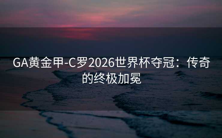 GA黄金甲-C罗2026世界杯夺冠：传奇的终极加冕