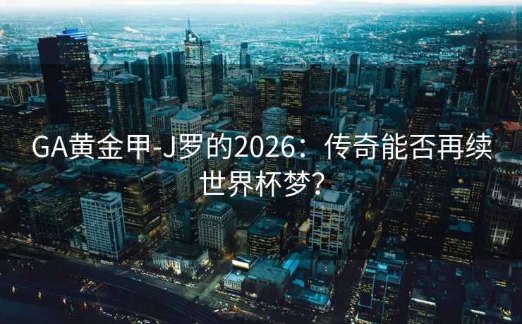 GA黄金甲-J罗的2026:传奇能否再续世界杯梦? GA黄金甲-J罗的2026:传奇能否再续世界杯梦?