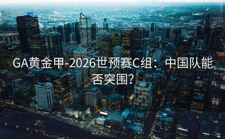 GA黄金甲-2026世预赛C组：中国队能否突围？