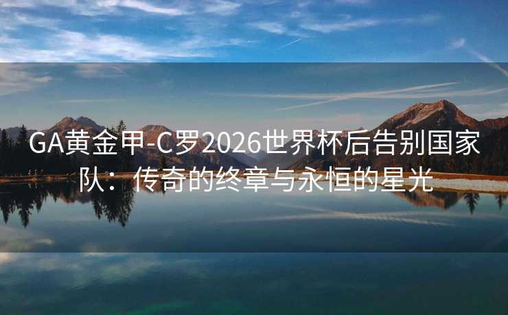 GA黄金甲-C罗2026世界杯后告别国家队:传奇的终章与永恒的星光 GA黄金甲-C罗2026世界杯后告别国家队:传奇的终章与永恒的星光