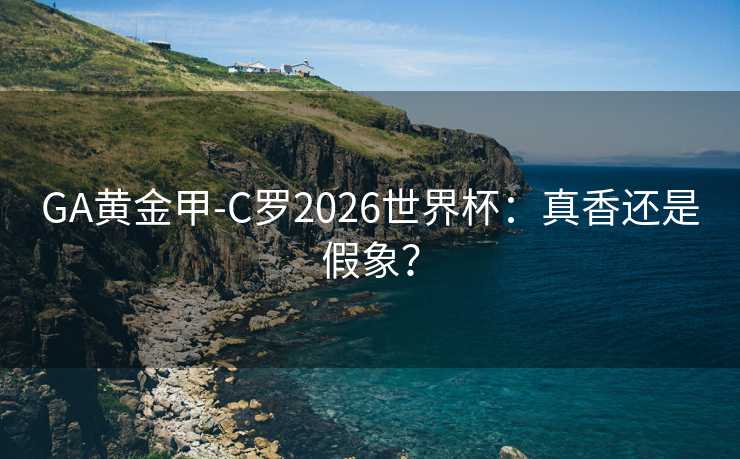 GA黄金甲-C罗2026世界杯：真香还是假象？