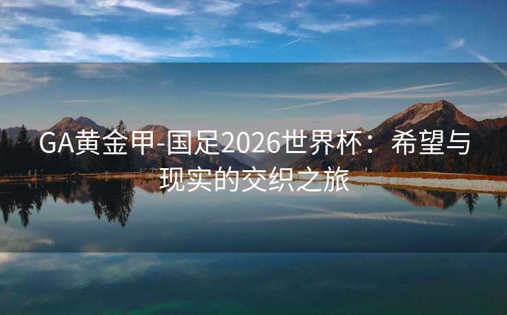 GA黄金甲-国足2026世界杯：希望与现实的交织之旅