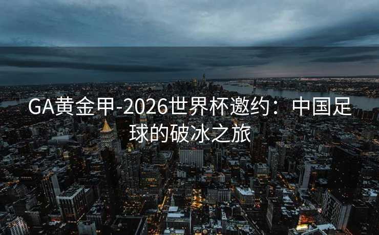 GA黄金甲-2026世界杯邀约：中国足球的破冰之旅