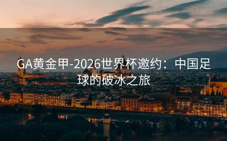 GA黄金甲-2026世界杯邀约：中国足球的破冰之旅