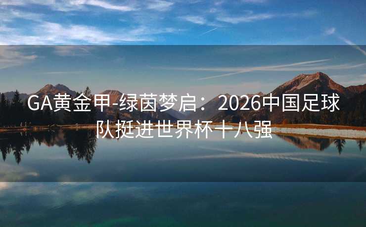 GA黄金甲-绿茵梦启：2026中国足球队挺进世界杯十八强