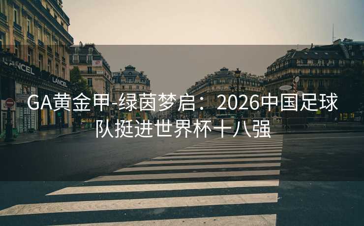 GA黄金甲-绿茵梦启：2026中国足球队挺进世界杯十八强